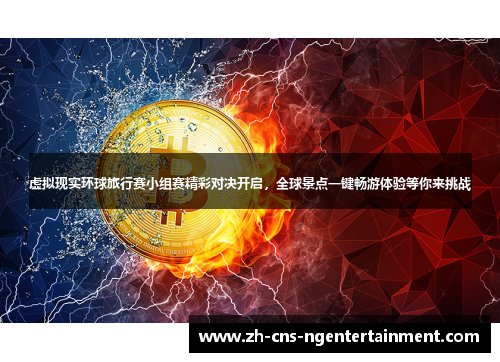 虚拟现实环球旅行赛小组赛精彩对决开启，全球景点一键畅游体验等你来挑战