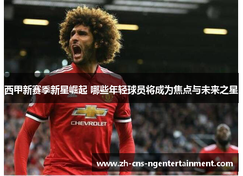 西甲新赛季新星崛起 哪些年轻球员将成为焦点与未来之星