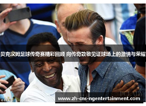 贝克汉姆足球传奇赛精彩回顾 向传奇致敬见证球场上的激情与荣耀