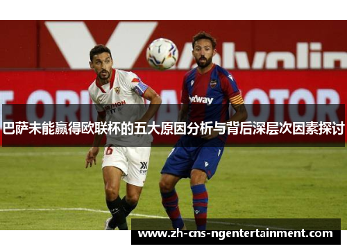巴萨未能赢得欧联杯的五大原因分析与背后深层次因素探讨