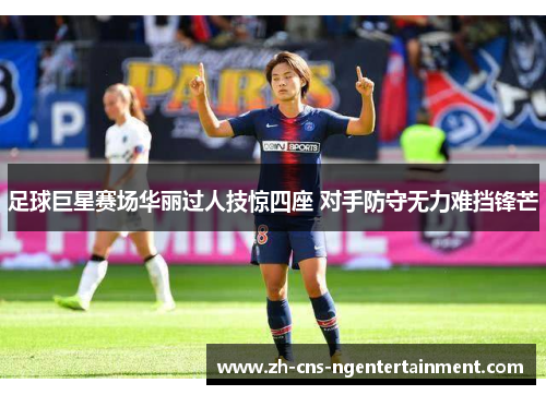 足球巨星赛场华丽过人技惊四座 对手防守无力难挡锋芒 足球巨星赛场华丽过人技惊四座 对手防守无力难挡锋芒