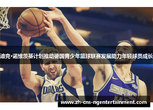 迪克·诺维茨基计划推动德国青少年篮球联赛发展助力年轻球员成长