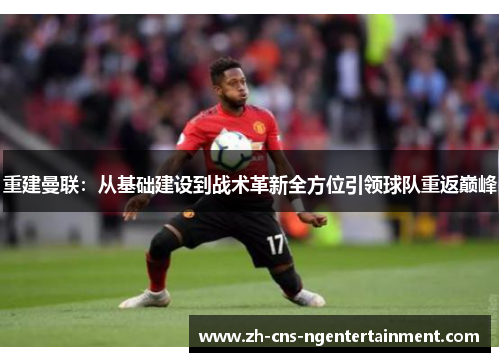 重建曼联:从基础建设到战术革新全方位引领球队重返巅峰 重建曼联:从基础建设到战术革新全方位引领球队重返巅峰