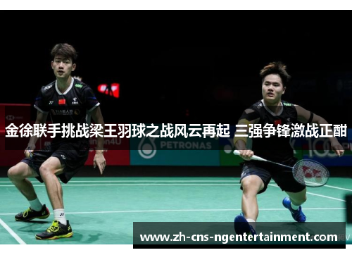 金徐联手挑战梁王羽球之战风云再起 三强争锋激战正酣 金徐联手挑战梁王羽球之战风云再起 三强争锋激战正酣