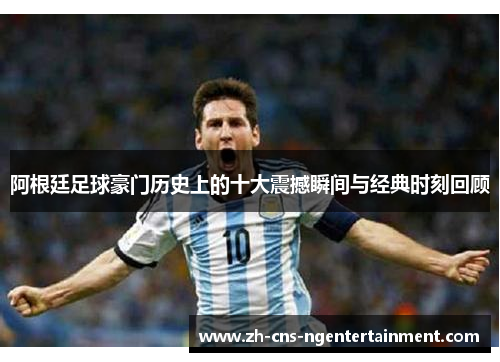 阿根廷足球豪门历史上的十大震撼瞬间与经典时刻回顾 阿根廷足球豪门历史上的十大震撼瞬间与经典时刻回顾