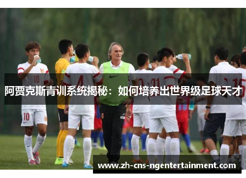 阿贾克斯青训系统揭秘:如何培养出世界级足球天才 阿贾克斯青训系统揭秘:如何培养出世界级足球天才