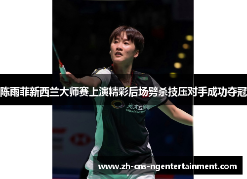 陈雨菲新西兰大师赛上演精彩后场劈杀技压对手成功夺冠