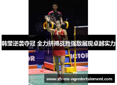 韩莹逆袭夺冠 全力拼搏战胜强敌展现卓越实力