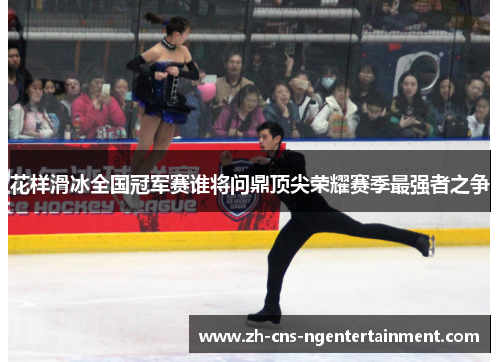 花样滑冰全国冠军赛谁将问鼎顶尖荣耀赛季最强者之争