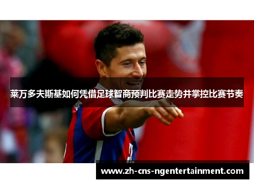 莱万多夫斯基如何凭借足球智商预判比赛走势并掌控比赛节奏 莱万多夫斯基如何凭借足球智商预判比赛走势并掌控比赛节奏