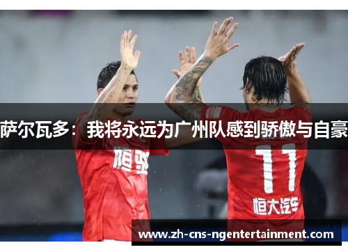 萨尔瓦多：我将永远为广州队感到骄傲与自豪