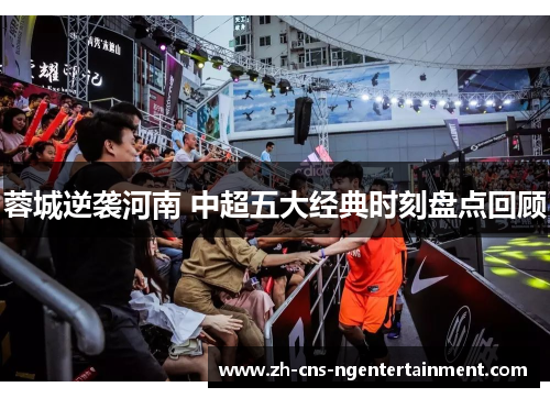 蓉城逆袭河南 中超五大经典时刻盘点回顾