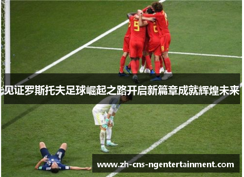 见证罗斯托夫足球崛起之路开启新篇章成就辉煌未来