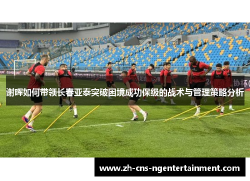谢晖如何带领长春亚泰突破困境成功保级的战术与管理策略分析