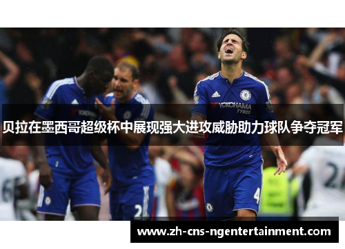 贝拉在墨西哥超级杯中展现强大进攻威胁助力球队争夺冠军 贝拉在墨西哥超级杯中展现强大进攻威胁助力球队争夺冠军