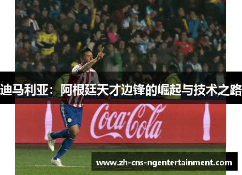 迪马利亚:阿根廷天才边锋的崛起与技术之路 迪马利亚:阿根廷天才边锋的崛起与技术之路