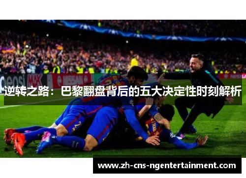 逆转之路:巴黎翻盘背后的五大决定性时刻解析 逆转之路:巴黎翻盘背后的五大决定性时刻解析