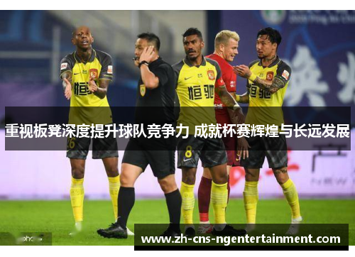 重视板凳深度提升球队竞争力 成就杯赛辉煌与长远发展