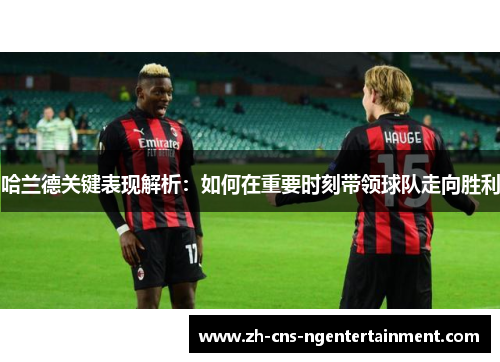 哈兰德关键表现解析：如何在重要时刻带领球队走向胜利