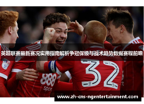 英超联赛最新赛况实用指南解析争冠保级与战术趋势数据赛程前瞻