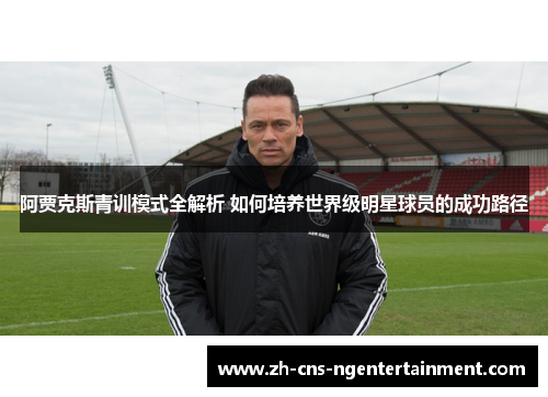 阿贾克斯青训模式全解析 如何培养世界级明星球员的成功路径