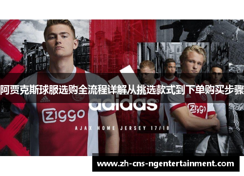 阿贾克斯球服选购全流程详解从挑选款式到下单购买步骤