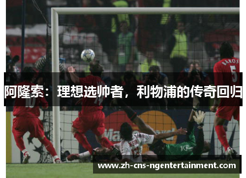 阿隆索：理想选帅者，利物浦的传奇回归