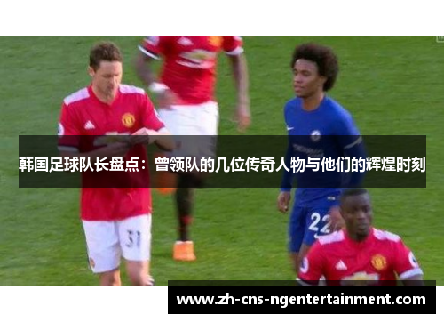 韩国足球队长盘点：曾领队的几位传奇人物与他们的辉煌时刻