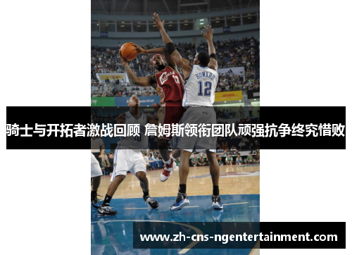 骑士与开拓者激战回顾 詹姆斯领衔团队顽强抗争终究惜败 骑士与开拓者激战回顾 詹姆斯领衔团队顽强抗争终究惜败